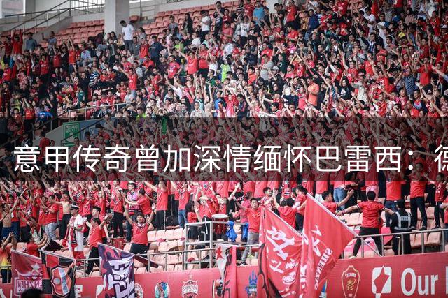 意甲传奇曾加深情缅怀巴雷西：德比宿敌情谊难忘